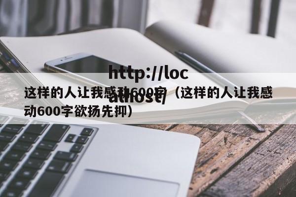 这样的人让我感动600字（这样的人让我感动600字欲扬先抑）