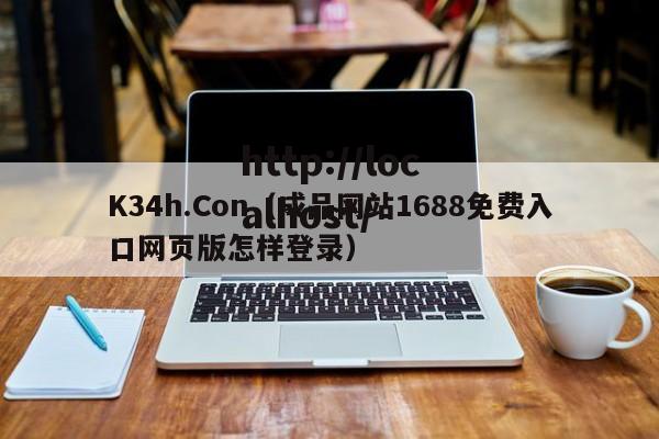 K34h.Con(成品网站1688免费入口网页版怎样登录)