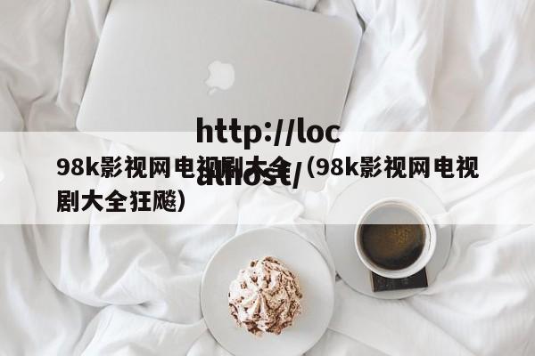 98k影视网电视剧大全(98k影视网电视剧大全狂飚)