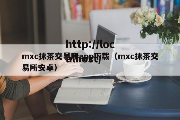 mxc抹茶交易所app下载(mxc抹茶交易所安卓)
