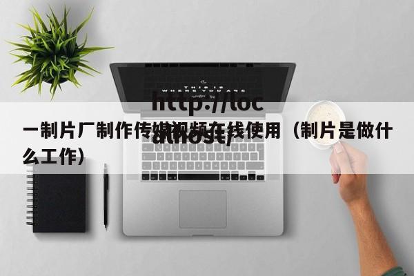 一制片厂制作传媒视频在线使用(制片是做什么工作)